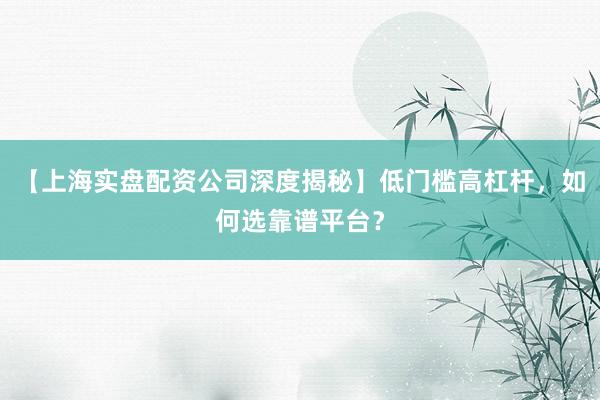 【上海实盘配资公司深度揭秘】低门槛高杠杆，如何选靠谱平台？