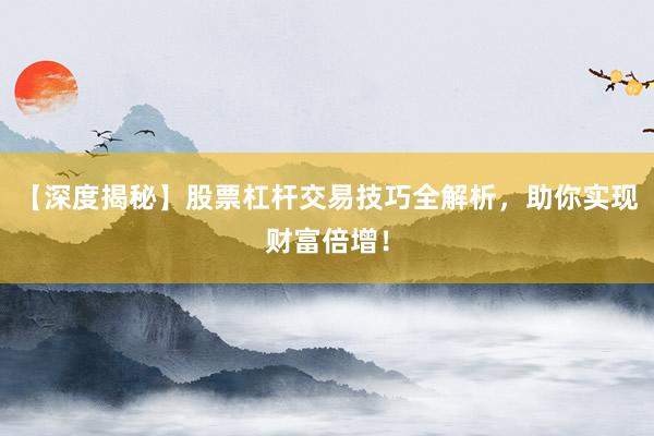 【深度揭秘】股票杠杆交易技巧全解析，助你实现财富倍增！