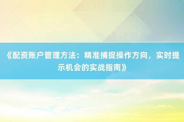 《配资账户管理方法：精准捕捉操作方向，实时提示机会的实战指南》