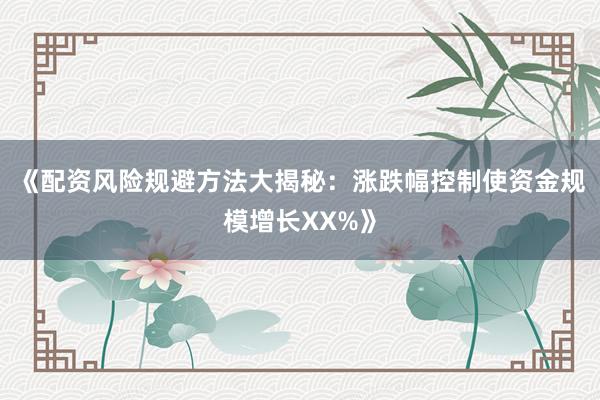 《配资风险规避方法大揭秘：涨跌幅控制使资金规模增长XX%》