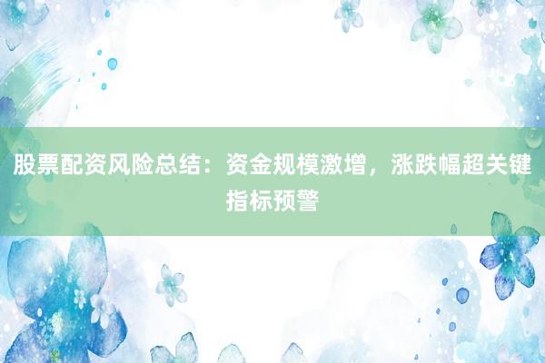 股票配资风险总结：资金规模激增，涨跌幅超关键指标预警