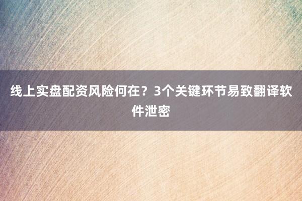 线上实盘配资风险何在？3个关键环节易致翻译软件泄密