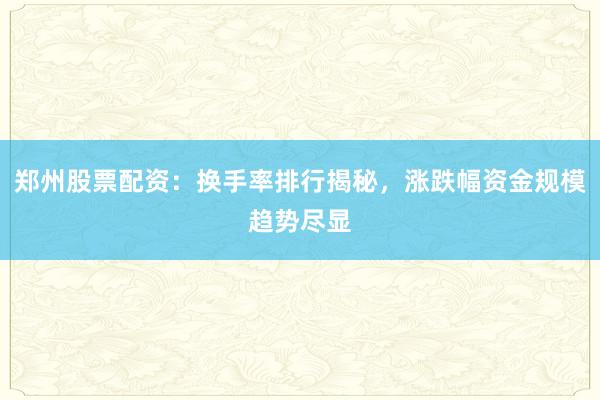 郑州股票配资：换手率排行揭秘，涨跌幅资金规模趋势尽显