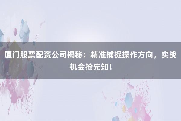 厦门股票配资公司揭秘：精准捕捉操作方向，实战机会抢先知！