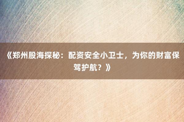 《郑州股海探秘：配资安全小卫士，为你的财富保驾护航？》