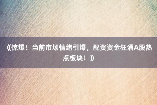 《惊爆！当前市场情绪引爆，配资资金狂涌A股热点板块！》