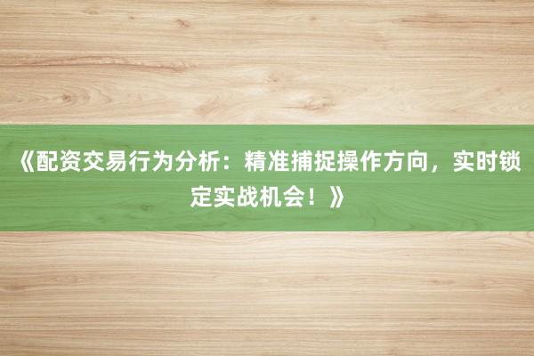 《配资交易行为分析：精准捕捉操作方向，实时锁定实战机会！》