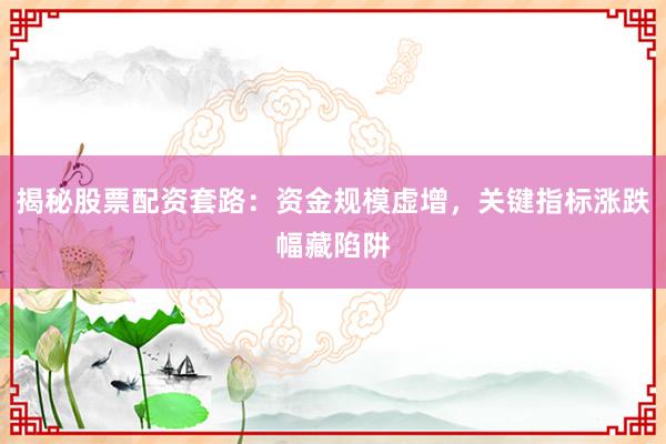 揭秘股票配资套路：资金规模虚增，关键指标涨跌幅藏陷阱