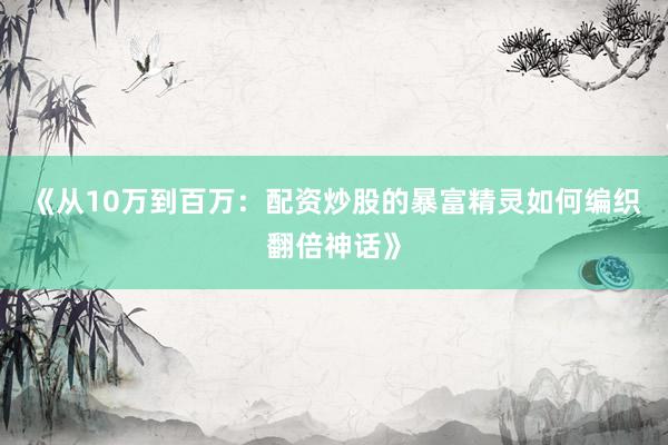 《从10万到百万：配资炒股的暴富精灵如何编织翻倍神话》