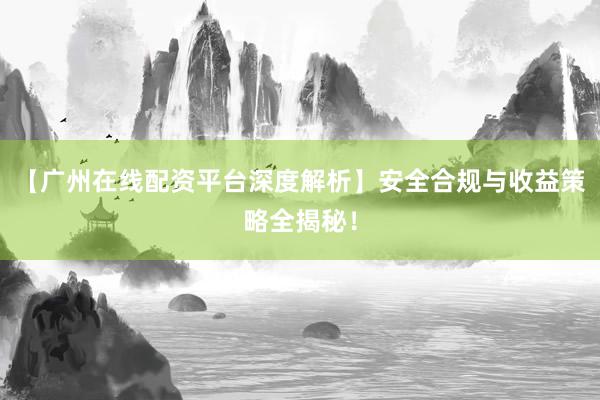【广州在线配资平台深度解析】安全合规与收益策略全揭秘！