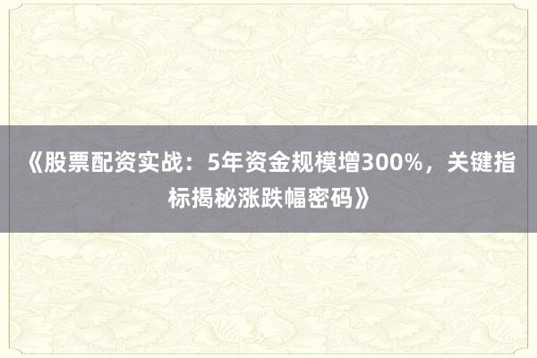 《股票配资实战：5年资金规模增300%，关键指标揭秘涨跌幅密码》
