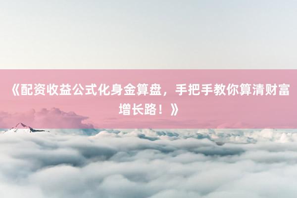 《配资收益公式化身金算盘，手把手教你算清财富增长路！》