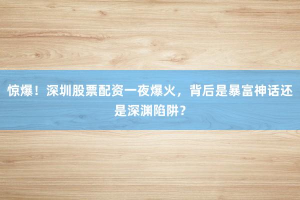 惊爆！深圳股票配资一夜爆火，背后是暴富神话还是深渊陷阱？