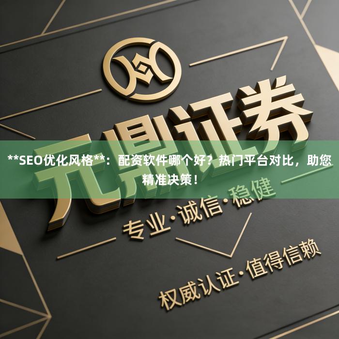 **SEO优化风格**：配资软件哪个好？热门平台对比，助您精准决策！