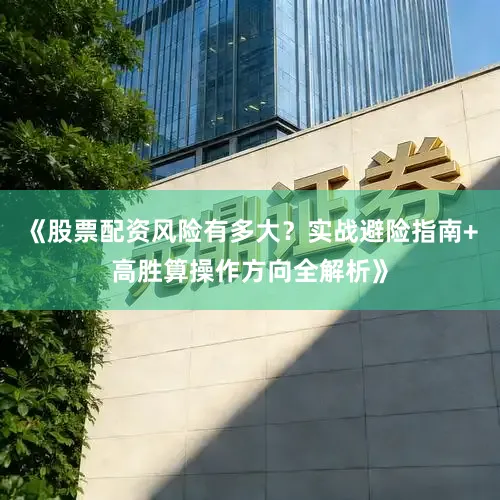 《股票配资风险有多大？实战避险指南+高胜算操作方向全解析》