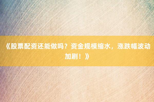 《股票配资还能做吗？资金规模缩水，涨跌幅波动加剧！》