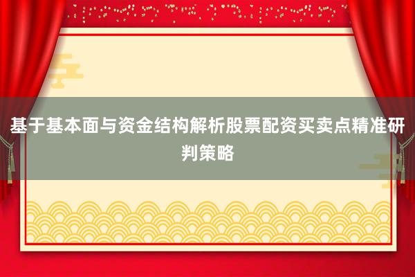 基于基本面与资金结构解析股票配资买卖点精准研判策略