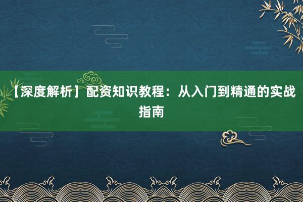 【深度解析】配资知识教程：从入门到精通的实战指南