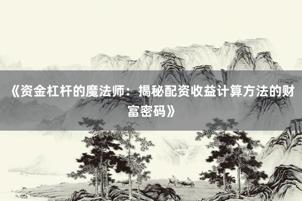 《资金杠杆的魔法师：揭秘配资收益计算方法的财富密码》