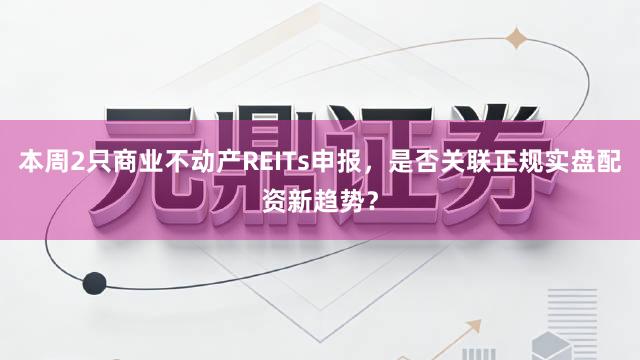 本周2只商业不动产REITs申报，是否关联正规实盘配资新趋势？