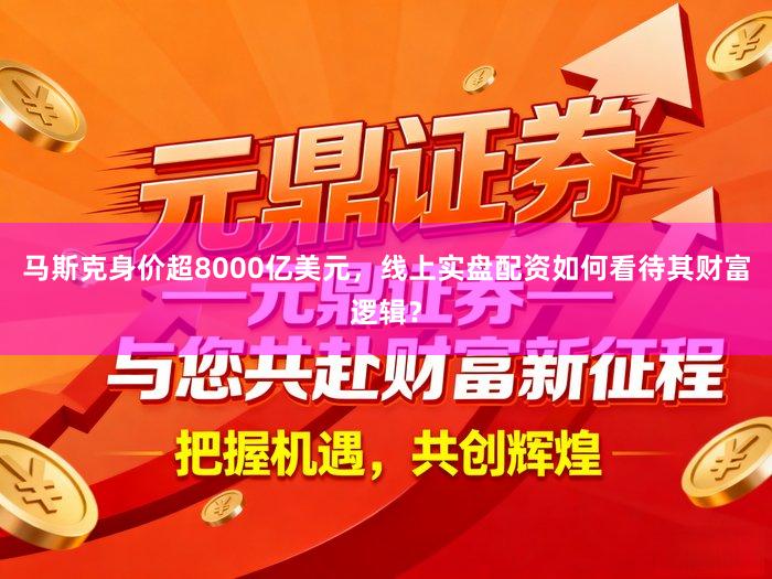 马斯克身价超8000亿美元，线上实盘配资如何看待其财富逻辑？