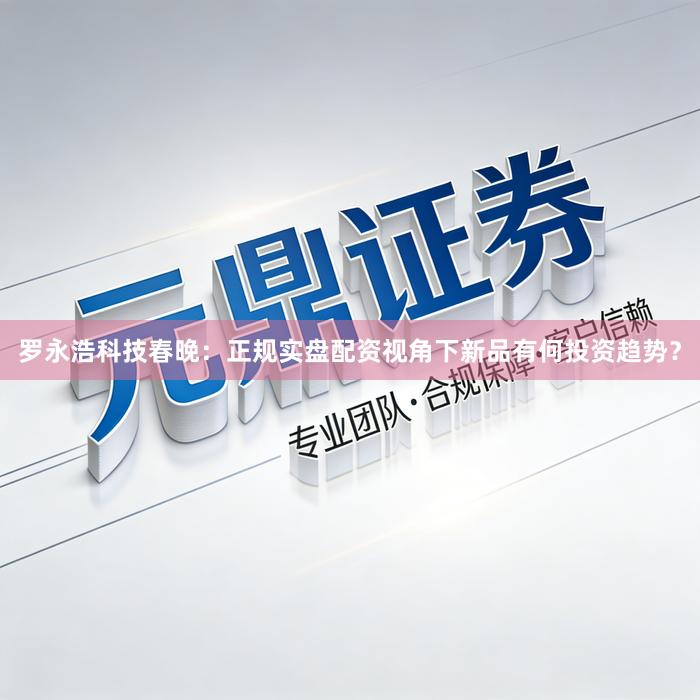 罗永浩科技春晚：正规实盘配资视角下新品有何投资趋势？