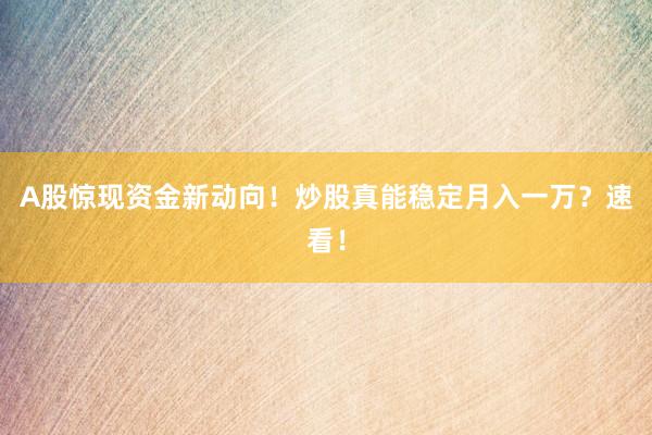 A股惊现资金新动向！炒股真能稳定月入一万？速看！