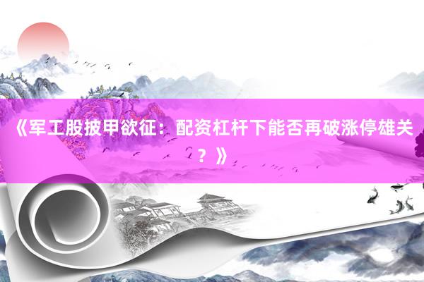 《军工股披甲欲征：配资杠杆下能否再破涨停雄关？》