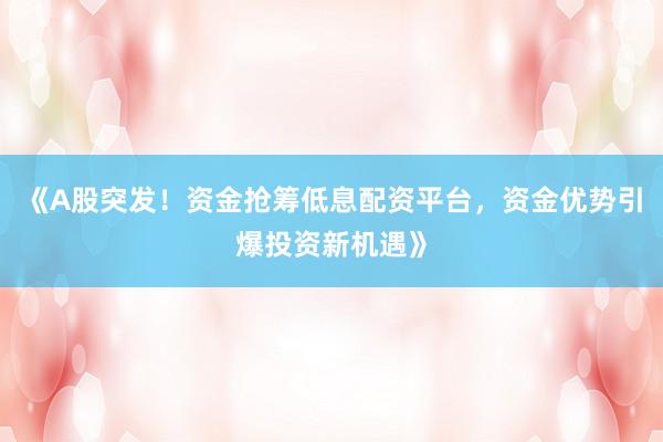 《A股突发！资金抢筹低息配资平台，资金优势引爆投资新机遇》