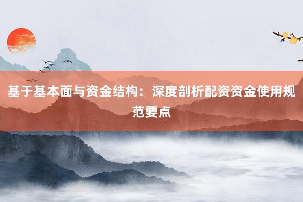 基于基本面与资金结构：深度剖析配资资金使用规范要点