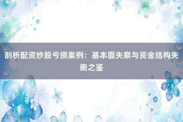 剖析配资炒股亏损案例：基本面失察与资金结构失衡之鉴