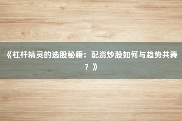 《杠杆精灵的选股秘籍：配资炒股如何与趋势共舞？》