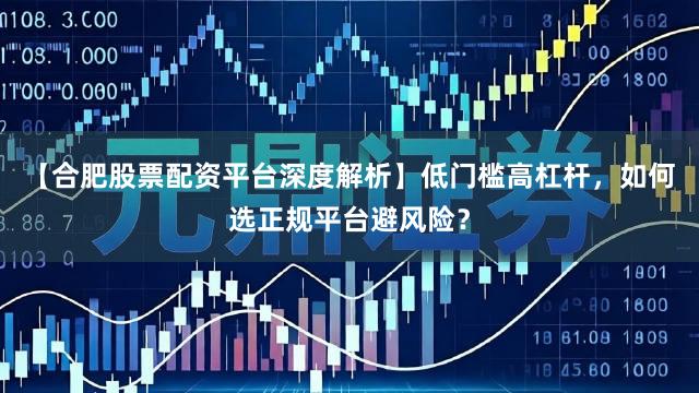 【合肥股票配资平台深度解析】低门槛高杠杆，如何选正规平台避风险？