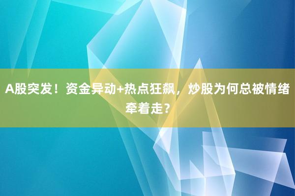 A股突发！资金异动+热点狂飙，炒股为何总被情绪牵着走？