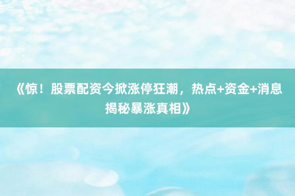 《惊！股票配资今掀涨停狂潮，热点+资金+消息揭秘暴涨真相》