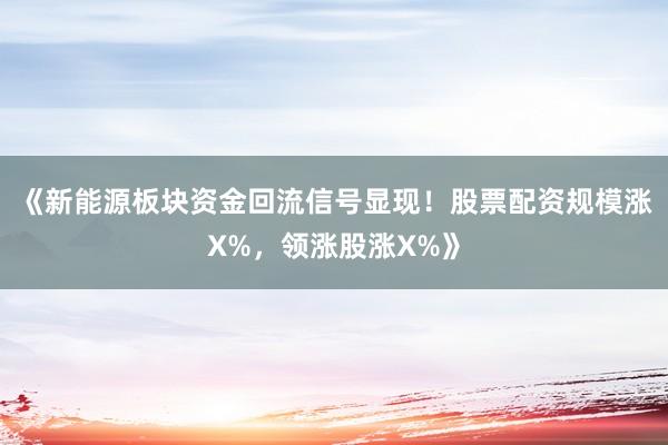 《新能源板块资金回流信号显现！股票配资规模涨X%，领涨股涨X%》