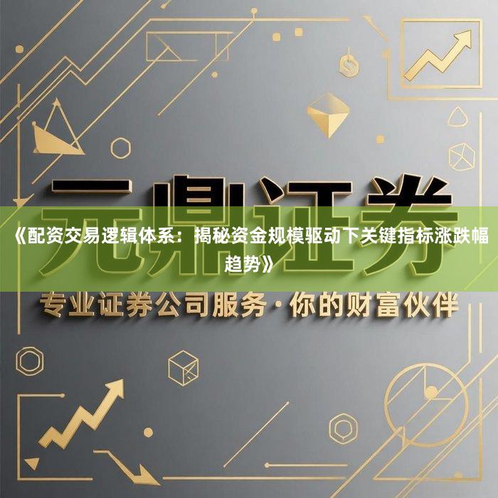 《配资交易逻辑体系：揭秘资金规模驱动下关键指标涨跌幅趋势》