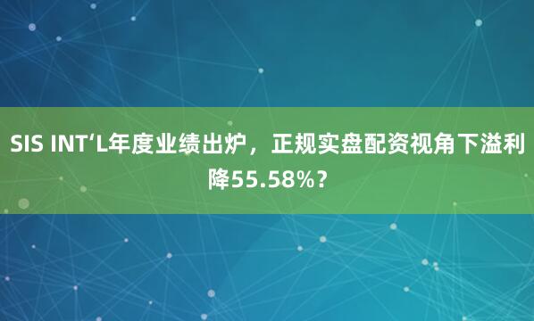 SIS INT‘L年度业绩出炉，正规实盘配资视角下溢利降55.58%？
