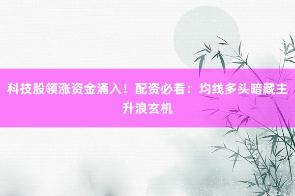 科技股领涨资金涌入！配资必看：均线多头暗藏主升浪玄机