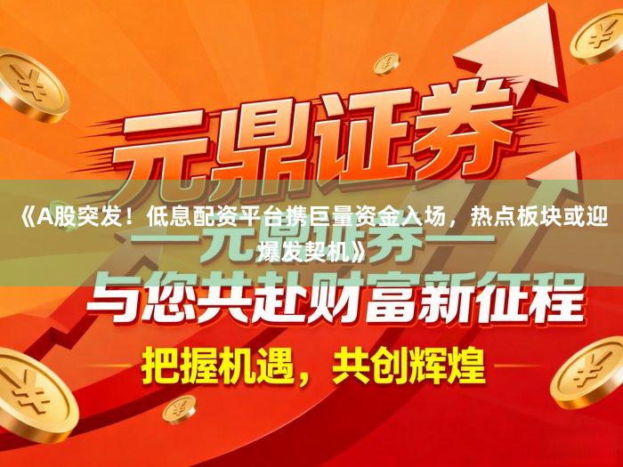 《A股突发！低息配资平台携巨量资金入场，热点板块或迎爆发契机》