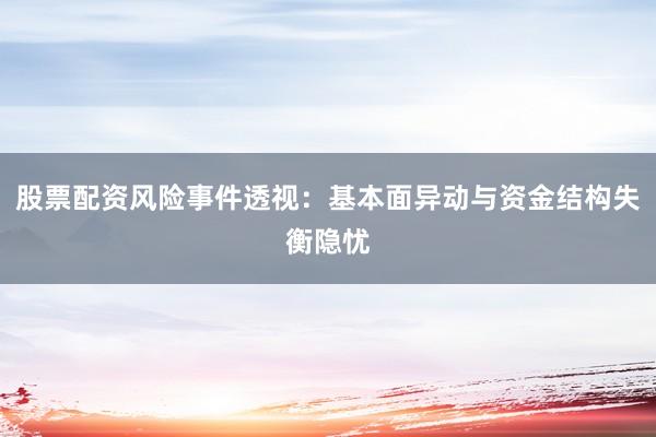 股票配资风险事件透视：基本面异动与资金结构失衡隐忧