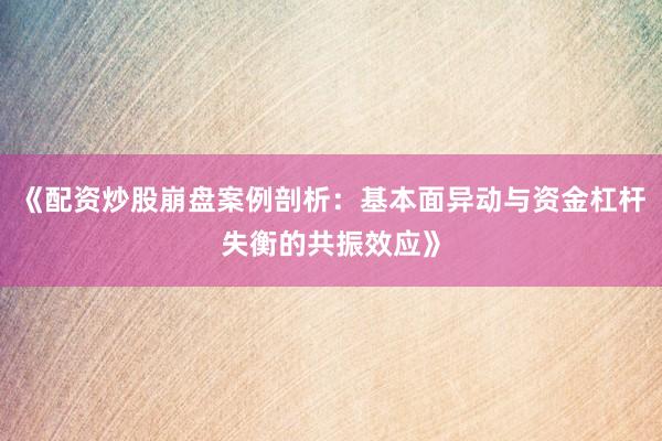 《配资炒股崩盘案例剖析：基本面异动与资金杠杆失衡的共振效应》