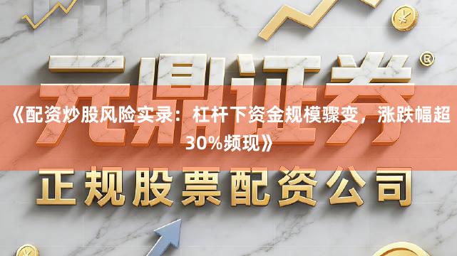 《配资炒股风险实录：杠杆下资金规模骤变，涨跌幅超30%频现》