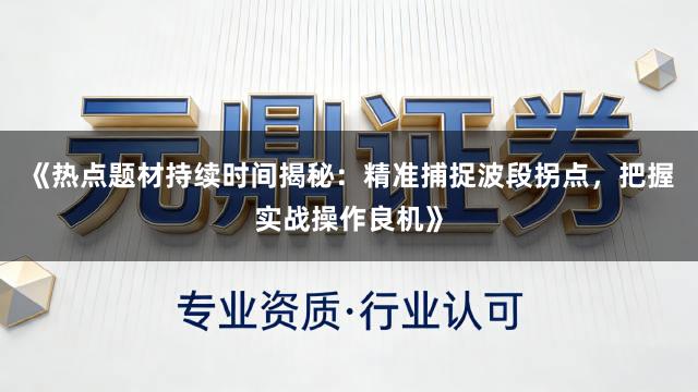 《热点题材持续时间揭秘：精准捕捉波段拐点，把握实战操作良机》