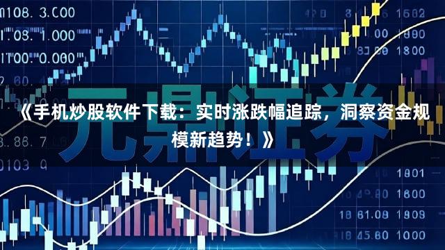 《手机炒股软件下载：实时涨跌幅追踪，洞察资金规模新趋势！》