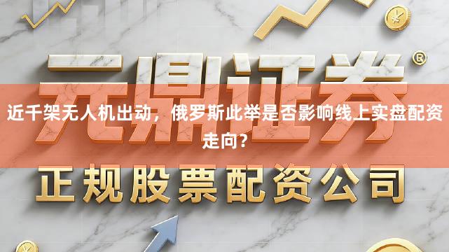 近千架无人机出动，俄罗斯此举是否影响线上实盘配资走向？