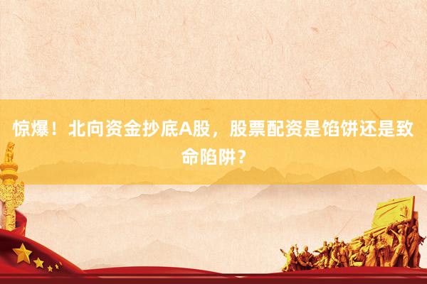 惊爆！北向资金抄底A股，股票配资是馅饼还是致命陷阱？