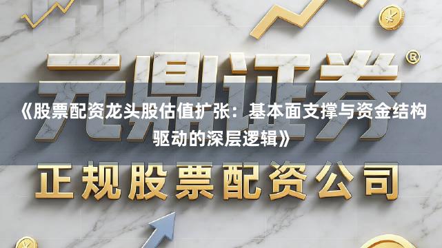 《股票配资龙头股估值扩张：基本面支撑与资金结构驱动的深层逻辑》