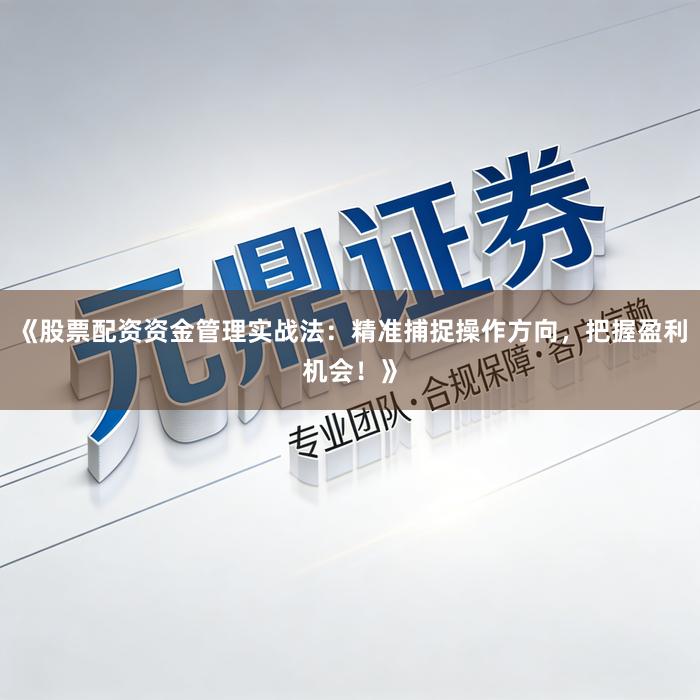 《股票配资资金管理实战法：精准捕捉操作方向，把握盈利机会！》