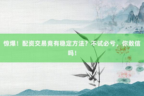 惊爆！配资交易竟有稳定方法？不试必亏，你敢信吗！